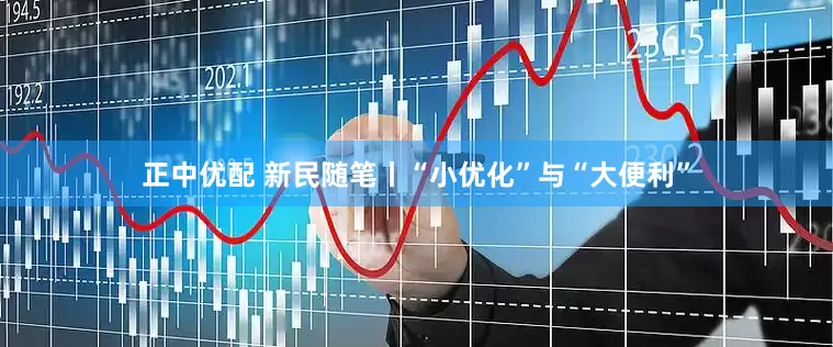 正中优配 新民随笔丨“小优化”与“大便利”