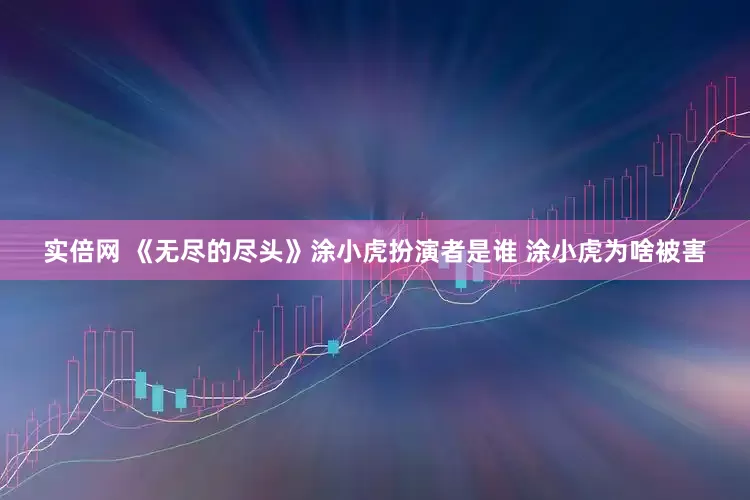 实倍网 《无尽的尽头》涂小虎扮演者是谁 涂小虎为啥被害