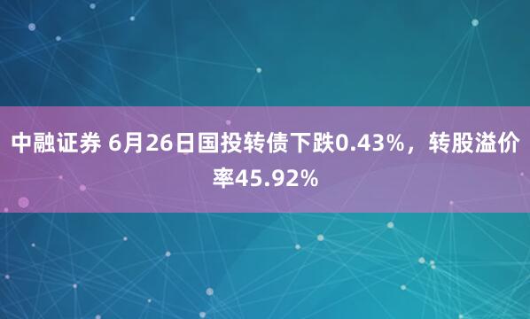 中融证券 6月26日国投转债下跌0.43%，转股溢价率45.92%