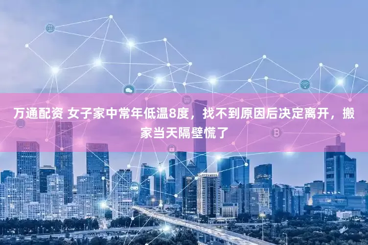 万通配资 女子家中常年低温8度，找不到原因后决定离开，搬家当天隔壁慌了
