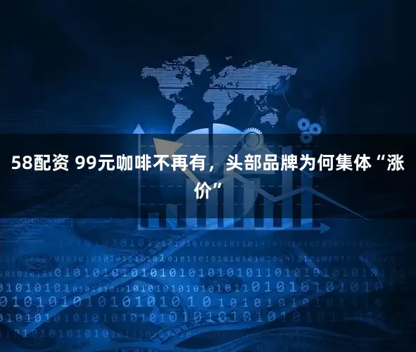 58配资 99元咖啡不再有，头部品牌为何集体“涨价”