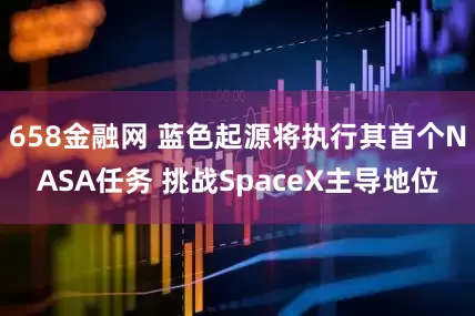 658金融网 蓝色起源将执行其首个NASA任务 挑战SpaceX主导地位
