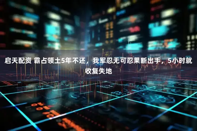 启天配资 霸占领土5年不还，我军忍无可忍果断出手，5小时就收复失地