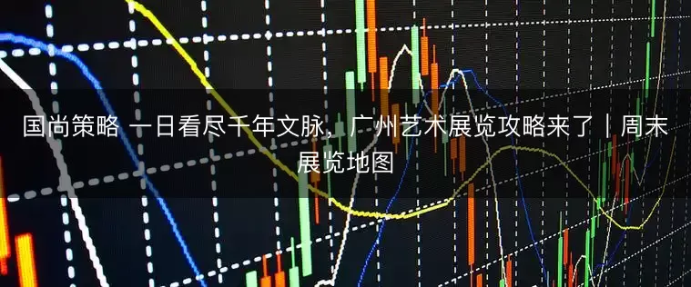 国尚策略 一日看尽千年文脉，广州艺术展览攻略来了｜周末展览地图